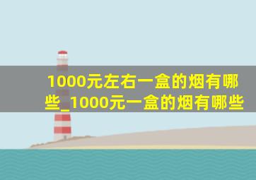 1000元左右一盒的烟有哪些_1000元一盒的烟有哪些