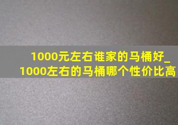 1000元左右谁家的马桶好_1000左右的马桶哪个性价比高