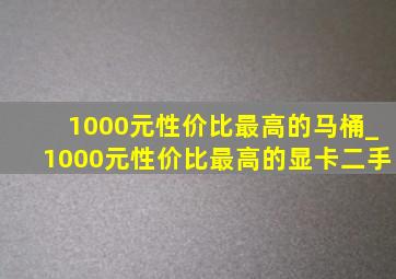 1000元性价比最高的马桶_1000元性价比最高的显卡二手