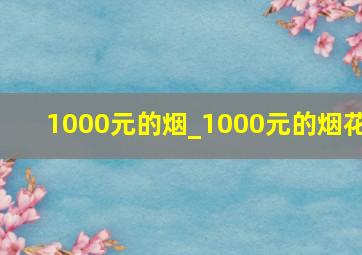 1000元的烟_1000元的烟花