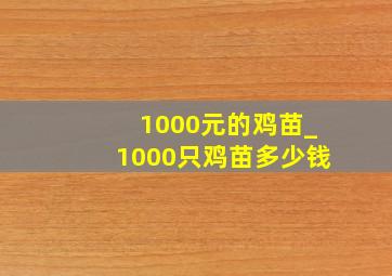 1000元的鸡苗_1000只鸡苗多少钱