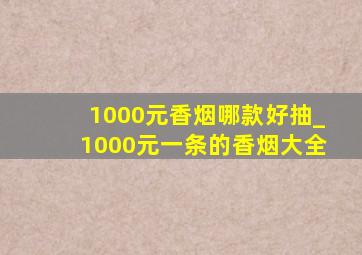 1000元香烟哪款好抽_1000元一条的香烟大全