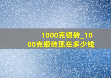 1000克银砖_1000克银砖现在多少钱