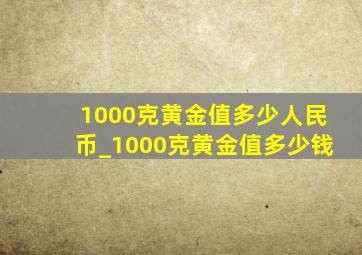 1000克黄金值多少人民币_1000克黄金值多少钱