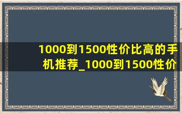 1000到1500性价比高的手机推荐_1000到1500性价比高的手机学生党