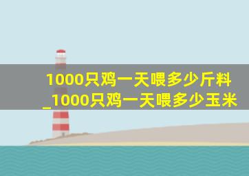 1000只鸡一天喂多少斤料_1000只鸡一天喂多少玉米