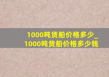 1000吨货船价格多少_1000吨货船价格多少钱