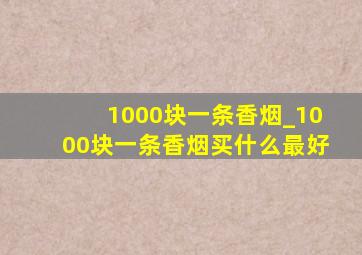 1000块一条香烟_1000块一条香烟买什么最好