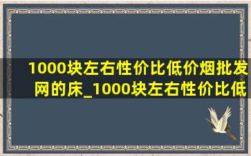 1000块左右性价比(低价烟批发网)的床_1000块左右性价比(低价烟批发网)的手机