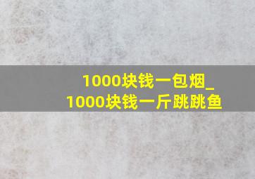 1000块钱一包烟_1000块钱一斤跳跳鱼