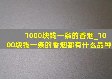 1000块钱一条的香烟_1000块钱一条的香烟都有什么品种