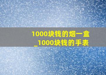 1000块钱的烟一盒_1000块钱的手表