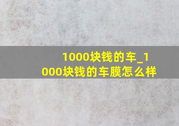 1000块钱的车_1000块钱的车膜怎么样