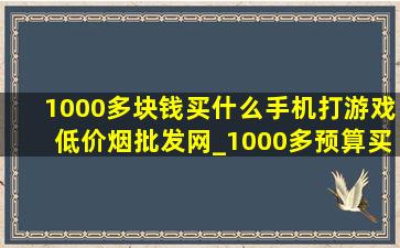 1000多块钱买什么手机打游戏(低价烟批发网)_1000多预算买什么手机打游戏