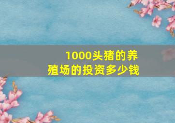 1000头猪的养殖场的投资多少钱