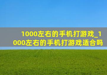 1000左右的手机打游戏_1000左右的手机打游戏适合吗