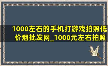 1000左右的手机打游戏拍照(低价烟批发网)_1000元左右拍照(低价烟批发网)的手机