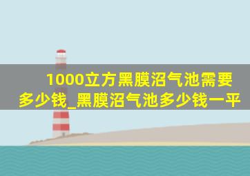 1000立方黑膜沼气池需要多少钱_黑膜沼气池多少钱一平