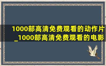 1000部高清免费观看的动作片_1000部高清免费观看的电影