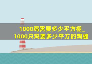 1000鸡需要多少平方棚_1000只鸡要多少平方的鸡棚