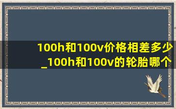 100h和100v价格相差多少_100h和100v的轮胎哪个好