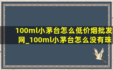 100ml小茅台怎么(低价烟批发网)_100ml小茅台怎么没有珠子