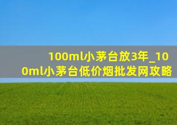 100ml小茅台放3年_100ml小茅台(低价烟批发网)攻略