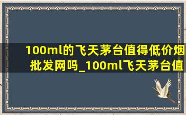 100ml的飞天茅台值得(低价烟批发网)吗_100ml飞天茅台值不值得买