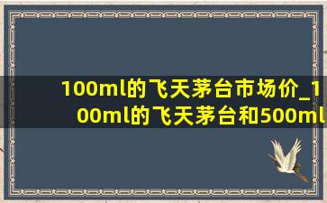 100ml的飞天茅台市场价_100ml的飞天茅台和500ml的区别