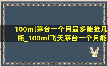 100ml茅台一个月最多能抢几瓶_100ml飞天茅台一个月能抢多少