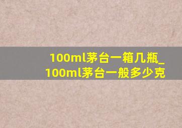 100ml茅台一箱几瓶_100ml茅台一般多少克