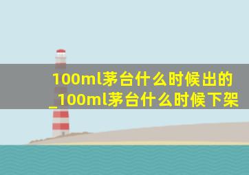 100ml茅台什么时候出的_100ml茅台什么时候下架