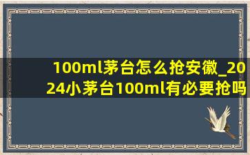 100ml茅台怎么抢安徽_2024小茅台100ml有必要抢吗