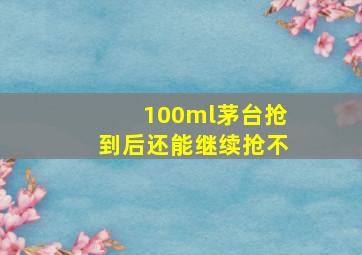 100ml茅台抢到后还能继续抢不