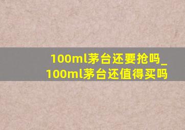 100ml茅台还要抢吗_100ml茅台还值得买吗