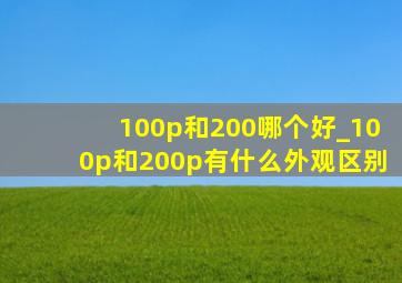 100p和200哪个好_100p和200p有什么外观区别