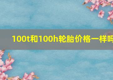 100t和100h轮胎价格一样吗