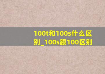 100t和100s什么区别_100s跟100区别