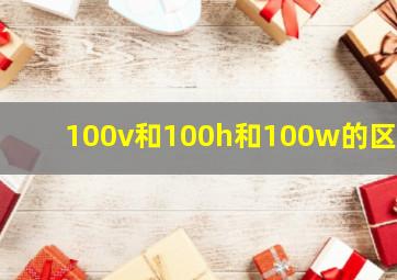 100v和100h和100w的区别