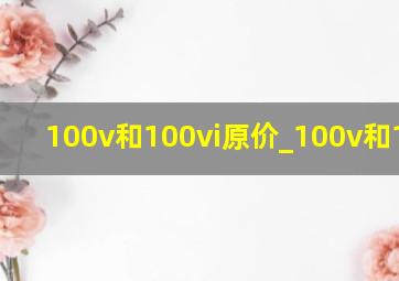 100v和100vi原价_100v和100vi