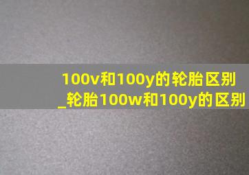 100v和100y的轮胎区别_轮胎100w和100y的区别