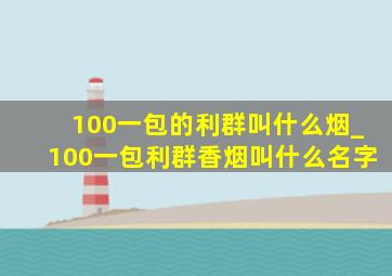 100一包的利群叫什么烟_100一包利群香烟叫什么名字