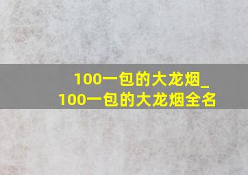 100一包的大龙烟_100一包的大龙烟全名