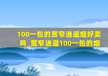 100一包的宽窄逍遥烟好卖吗_宽窄逍遥100一包的烟