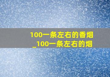 100一条左右的香烟_100一条左右的烟