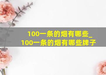 100一条的烟有哪些_100一条的烟有哪些牌子