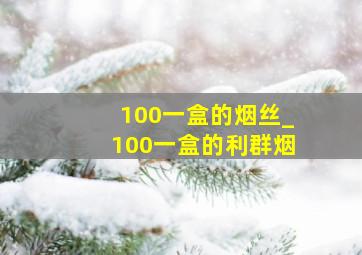 100一盒的烟丝_100一盒的利群烟