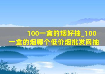 100一盒的烟好抽_100一盒的烟哪个(低价烟批发网)抽