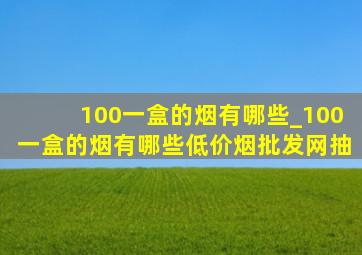 100一盒的烟有哪些_100一盒的烟有哪些(低价烟批发网)抽