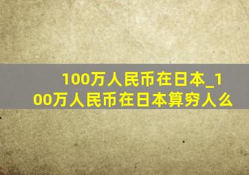 100万人民币在日本_100万人民币在日本算穷人么